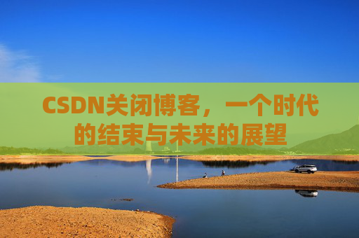 CSDN关闭博客，一个时代的结束与未来的展望